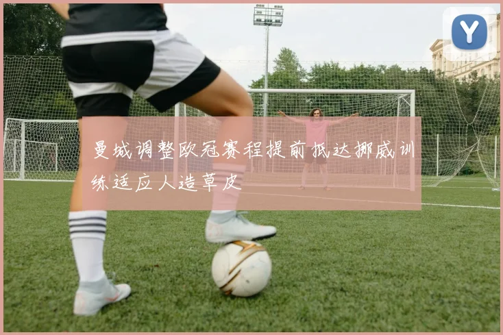 曼城调整欧冠赛程提前抵达挪威训练适应人造草皮
