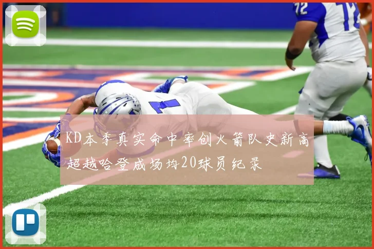 KD本季真实命中率创火箭队史新高超越哈登成场均20球员纪录
