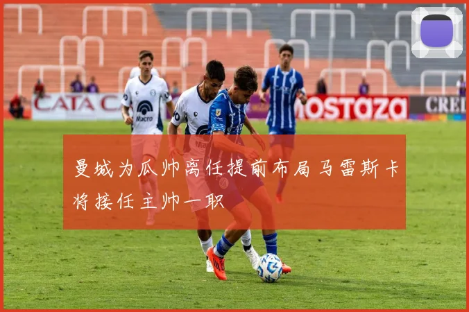 曼城为瓜帅离任提前布局马雷斯卡将接任主帅一职