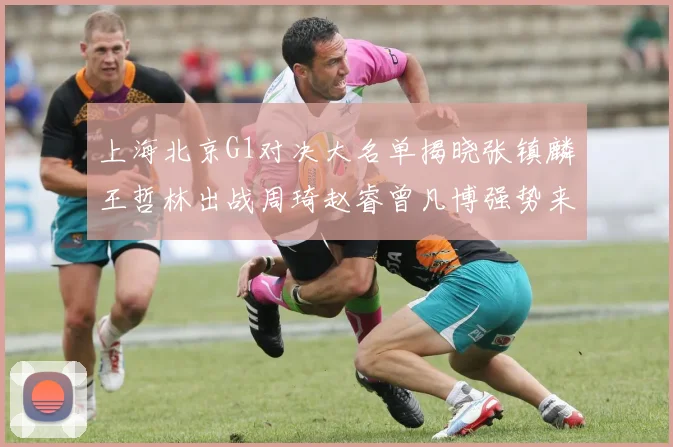 上海北京G1对决大名单揭晓张镇麟王哲林出战周琦赵睿曾凡博强势来袭