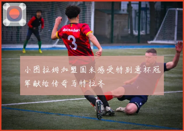 小图拉姆加盟国米感受特别意杯冠军献给传奇马特拉齐