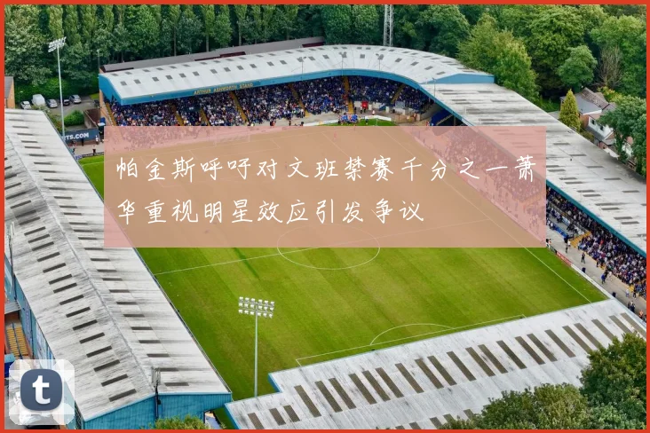 帕金斯呼吁对文班禁赛千分之一萧华重视明星效应引发争议