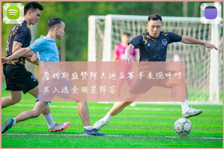 詹姆斯盛赞阿夫迪亚赛季表现呼吁其入选全明星阵容