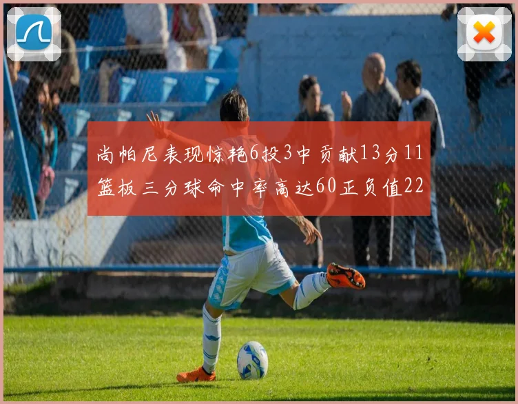 尚帕尼表现惊艳6投3中贡献13分11篮板三分球命中率高达60正负值22