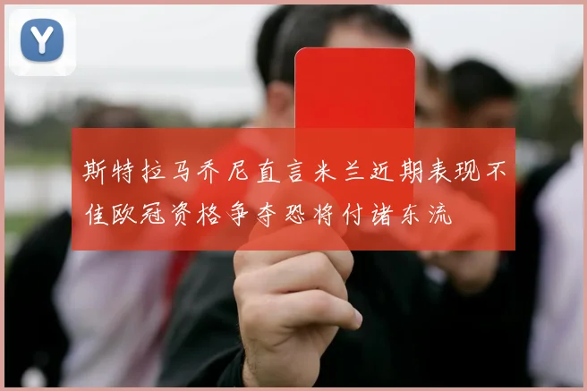 斯特拉马乔尼直言米兰近期表现不佳欧冠资格争夺恐将付诸东流