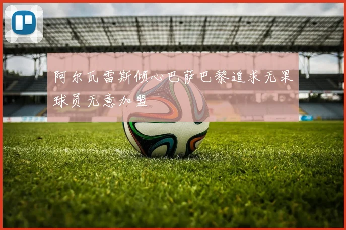 阿尔瓦雷斯倾心巴萨巴黎追求无果球员无意加盟