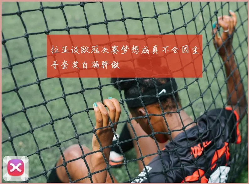 拉亚谈欧冠决赛梦想成真不会因金手套奖自满骄傲