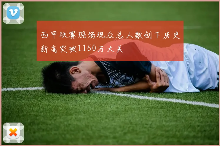西甲联赛现场观众总人数创下历史新高突破1160万大关