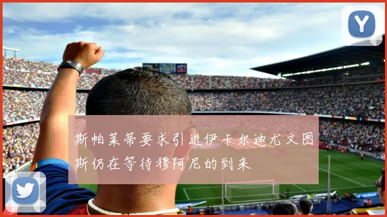 斯帕莱蒂要求引进伊卡尔迪尤文图斯仍在等待穆阿尼的到来