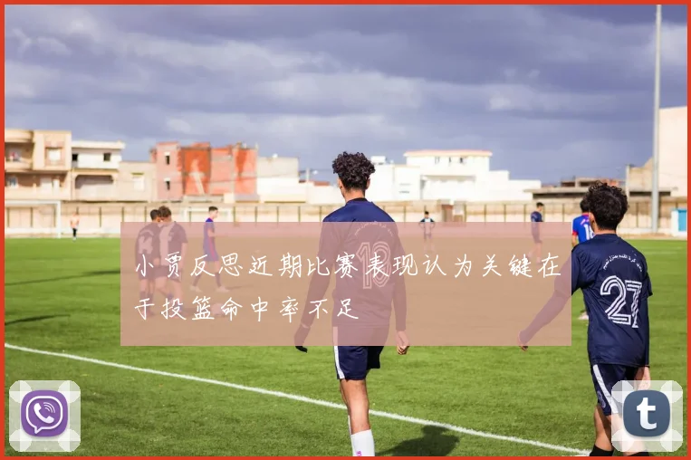 小贾反思近期比赛表现认为关键在于投篮命中率不足