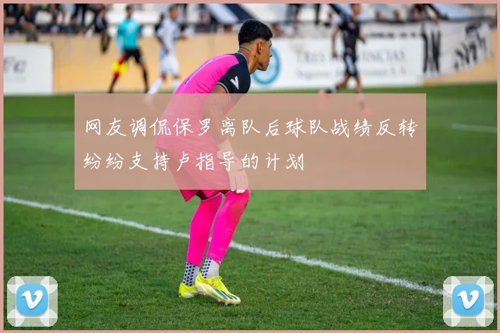 网友调侃保罗离队后球队战绩反转纷纷支持卢指导的计划