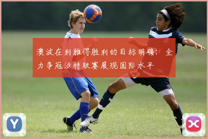 澳波在利雅得胜利的目标明确：全力争冠沙特联赛展现国际水平